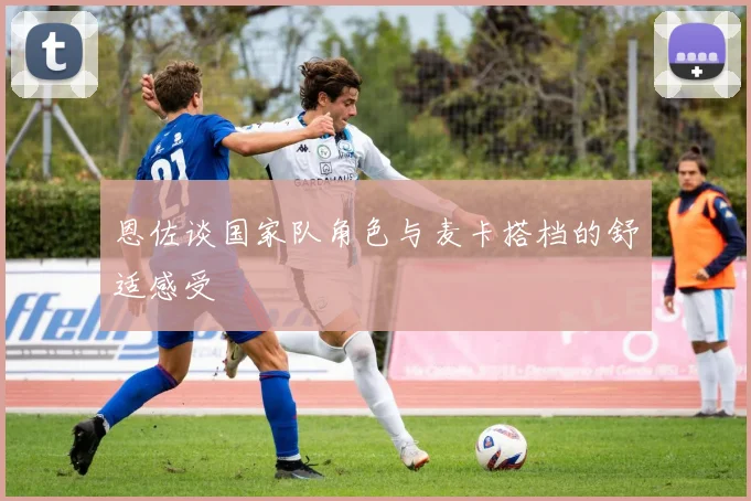 恩佐谈国家队角色与麦卡搭档的舒适感受