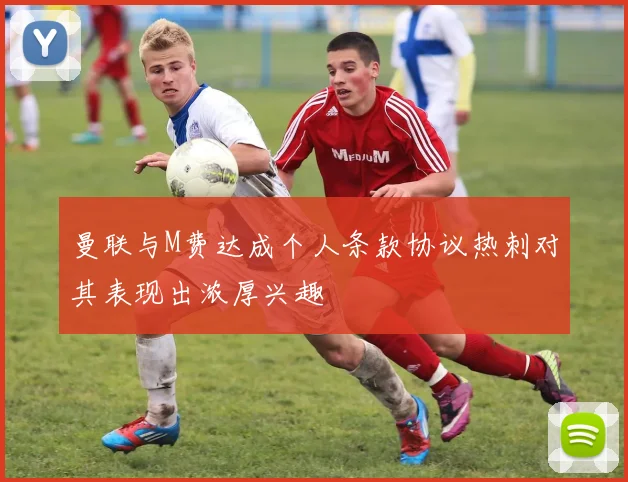 曼联与M费达成个人条款协议热刺对其表现出浓厚兴趣