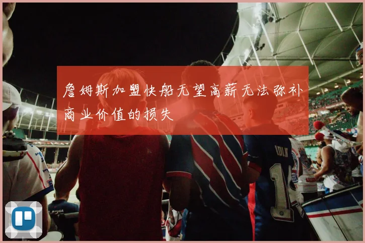 詹姆斯加盟快船无望高薪无法弥补商业价值的损失