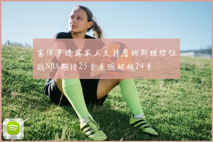 富保罗透露家人支持詹姆斯继续征战NBA期待25季表现超越24季