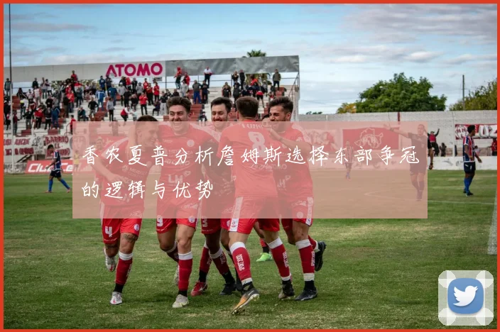 香农夏普分析詹姆斯选择东部争冠的逻辑与优势