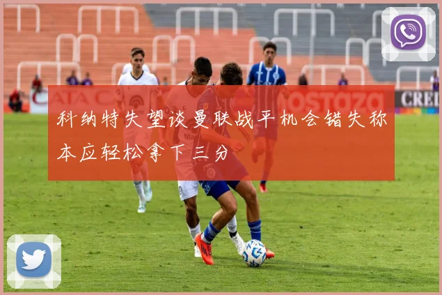 科纳特失望谈曼联战平机会错失称本应轻松拿下三分