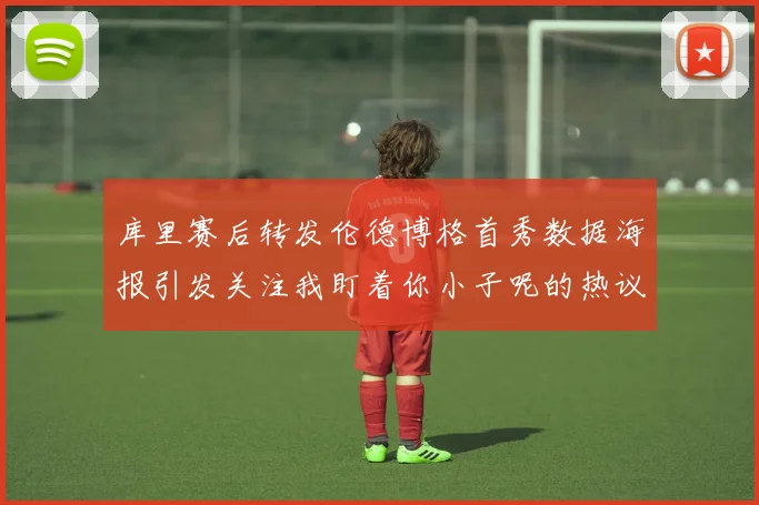 库里赛后转发伦德博格首秀数据海报引发关注我盯着你小子呢的热议