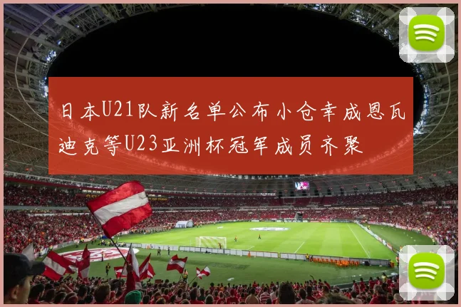 日本U21队新名单公布小仓幸成恩瓦迪克等U23亚洲杯冠军成员齐聚