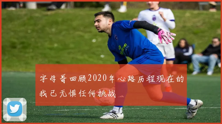 字母哥回顾2020年心路历程现在的我已无惧任何挑战