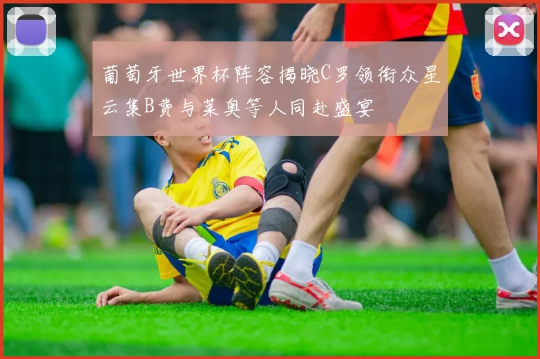 葡萄牙世界杯阵容揭晓C罗领衔众星云集B费与莱奥等人同赴盛宴