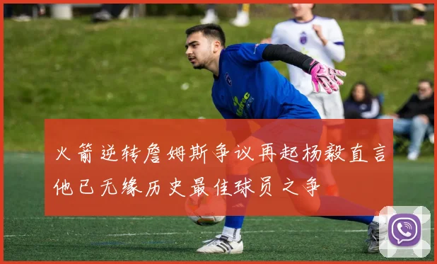火箭逆转詹姆斯争议再起杨毅直言他已无缘历史最佳球员之争
