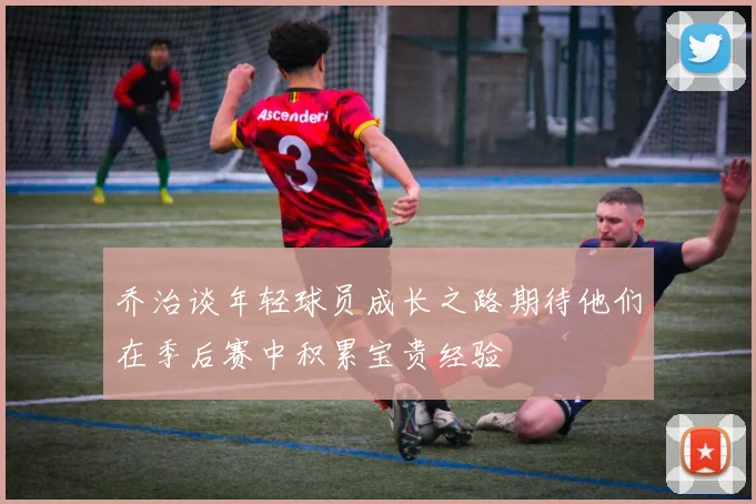 乔治谈年轻球员成长之路期待他们在季后赛中积累宝贵经验