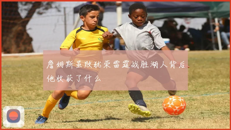 詹姆斯虽败犹荣雷霆战胜湖人背后他收获了什么