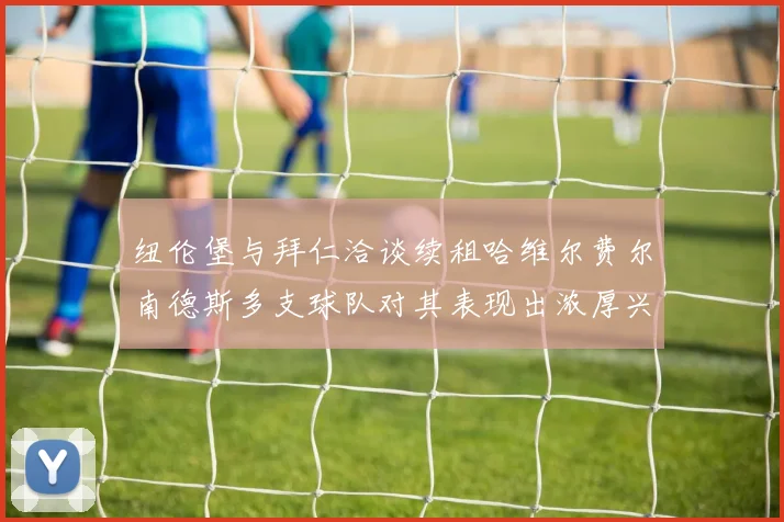 纽伦堡与拜仁洽谈续租哈维尔费尔南德斯多支球队对其表现出浓厚兴趣