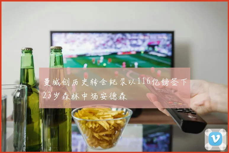 曼城创历史转会纪录以116亿镑签下23岁森林中场安德森