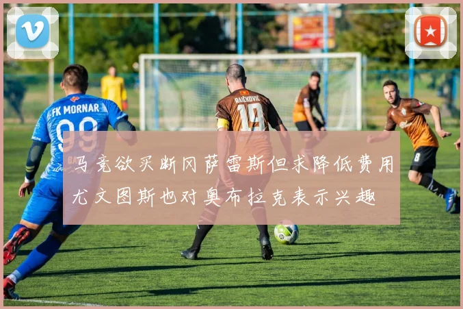 马竞欲买断冈萨雷斯但求降低费用尤文图斯也对奥布拉克表示兴趣