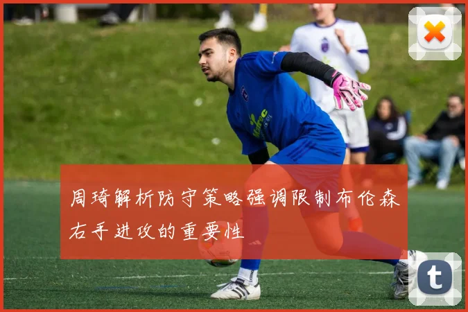 周琦解析防守策略强调限制布伦森右手进攻的重要性