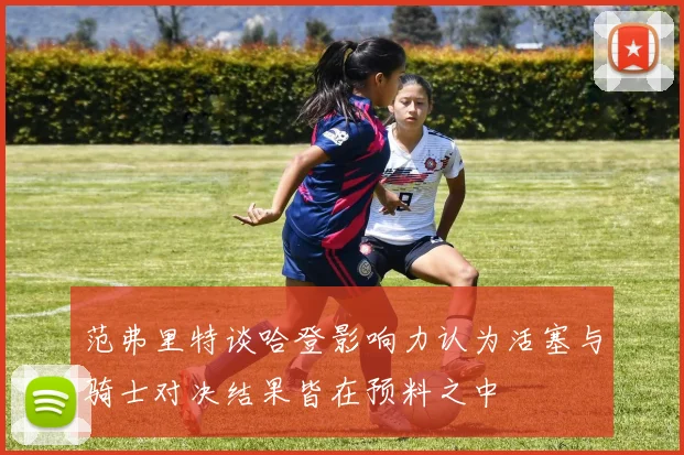 范弗里特谈哈登影响力认为活塞与骑士对决结果皆在预料之中