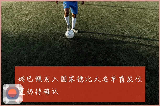 姆巴佩或入国家德比大名单首发位置仍待确认