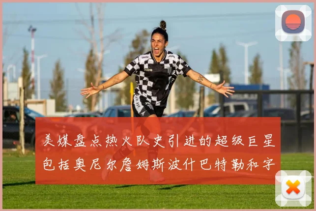 美媒盘点热火队史引进的超级巨星包括奥尼尔詹姆斯波什巴特勒和字母哥
