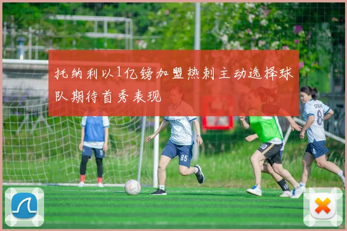 托纳利以1亿镑加盟热刺主动选择球队期待首秀表现